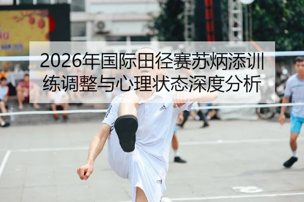 2026年国际田径赛苏炳添训练调整与心理状态深度分析