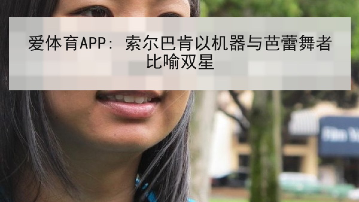 爱体育APP: 索尔巴肯以机器与芭蕾舞者比喻双星