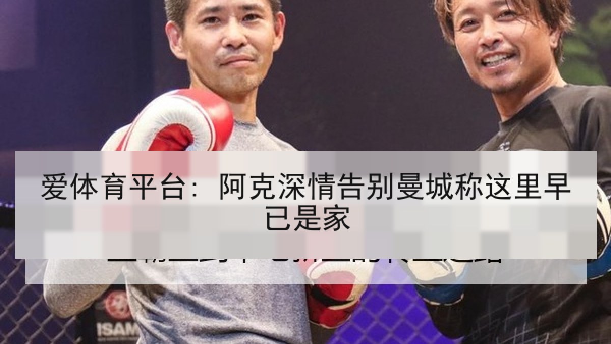 爱体育平台: 阿克深情告别曼城称这里早已是家