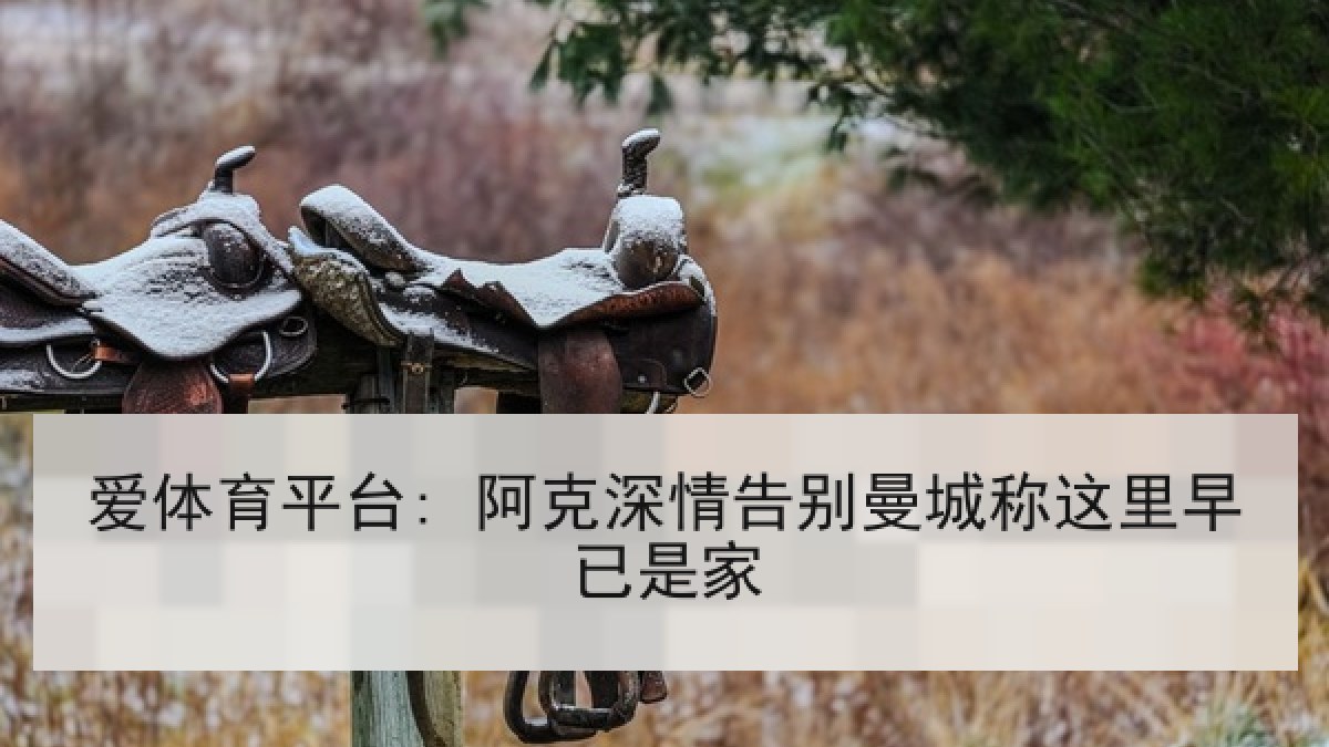 爱体育平台: 阿克深情告别曼城称这里早已是家