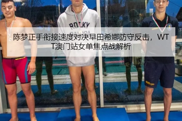 陈梦正手衔接速度对决早田希娜防守反击，WTT澳门站女单焦点战解析