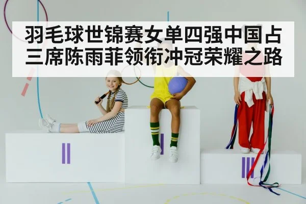 羽毛球世锦赛女单四强中国占三席陈雨菲领衔冲冠荣耀之路