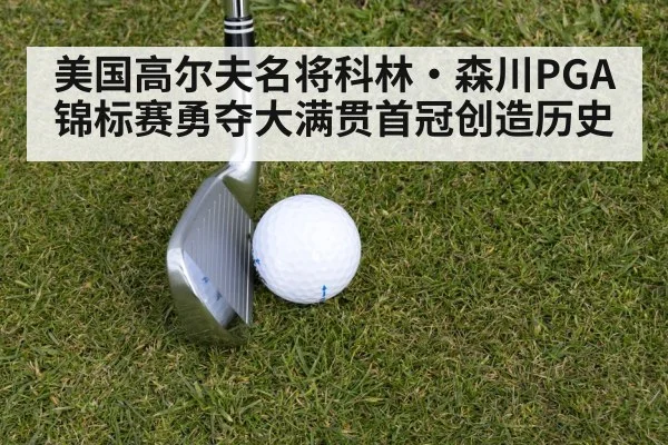 美国高尔夫名将科林·森川PGA锦标赛勇夺大满贯首冠创造历史